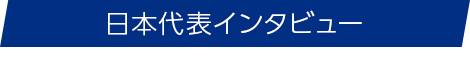 日本代表インタビュー