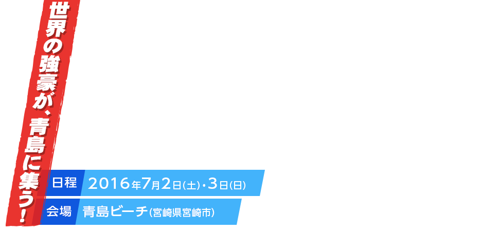 世界の強豪が青島に集う！日程2016年7月2日（土）会場　青島ビーチ（宮崎県宮崎市）