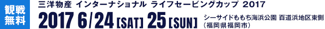 三洋物産 インターナショナル ライフセービングカップ 2017 6/24[sat] 25[sun] シーサイドももち海浜公園 百道浜地区東側 （福岡県福岡市） 観戦無料
