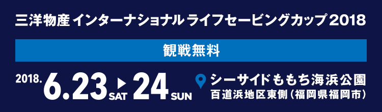 三洋物産 インターナショナル ライフセービングカップ 2017 2017 6/24[sat] 25[sun] シーサイドももち海浜公園 百道浜地区東側 （福岡県福岡市） 観戦無料